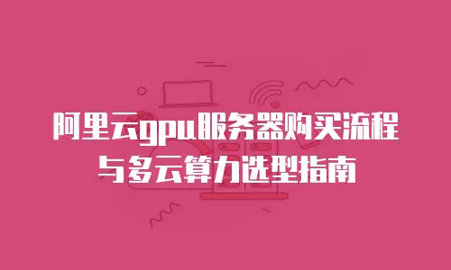 阿里云gpu服务器购买流程与多云算力选型指南