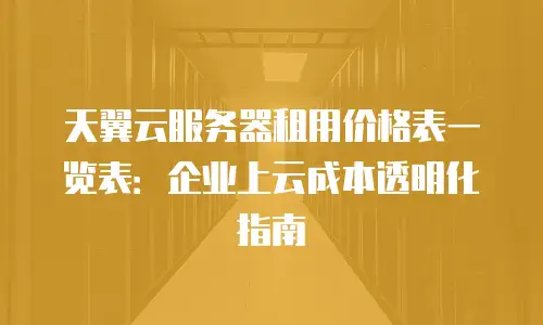天翼云服务器租用价格表一览表：企业上云成本透明化指南