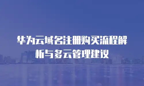 华为云域名注册购买流程解析与多云管理建议