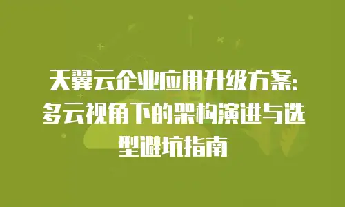 天翼云企业应用升级方案：多云视角下的架构演进与选型避坑指南