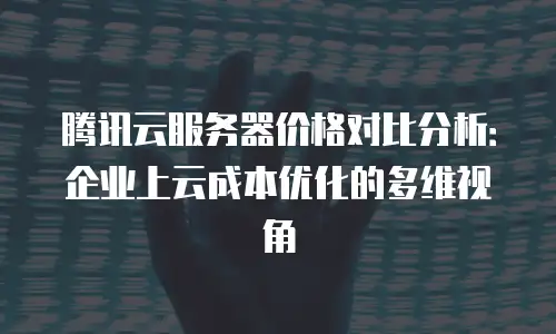 腾讯云服务器价格对比分析：企业上云成本优化的多维视角