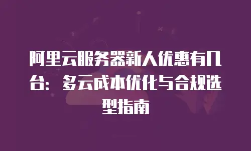 阿里云服务器新人优惠有几台：多云成本优化与合规选型指南