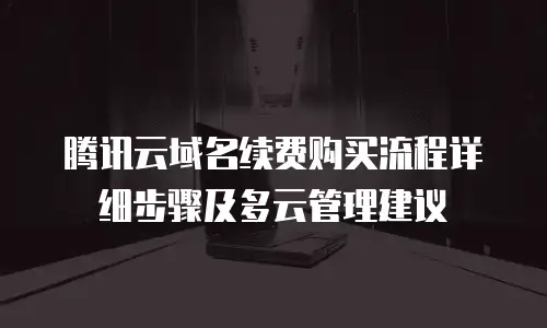 腾讯云域名续费购买流程详细步骤及多云管理建议