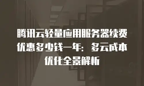 腾讯云轻量应用服务器续费优惠多少钱一年：多云成本优化全景解析