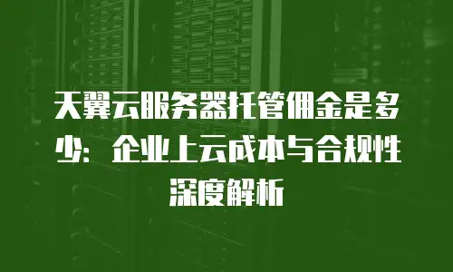 天翼云服务器托管佣金是多少：企业上云成本与合规性深度解析