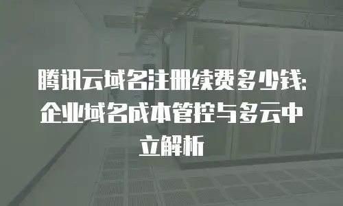 腾讯云域名注册续费多少钱：企业域名成本管控与多云中立解析