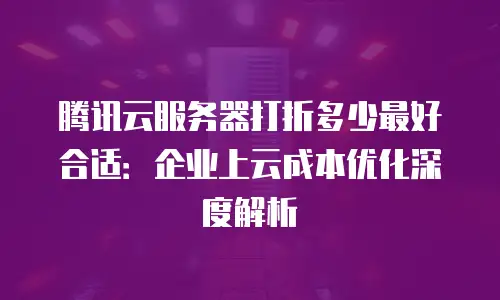 腾讯云服务器打折多少最好合适：企业上云成本优化深度解析