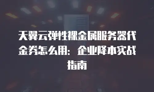 天翼云弹性裸金属服务器代金券怎么用：企业降本实战指南