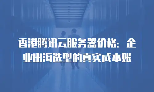 香港腾讯云服务器价格：企业出海选型的真实成本账
