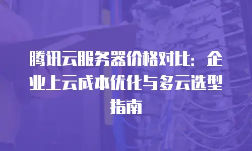 腾讯云服务器价格对比：企业上云成本优化与多云选型指南