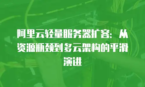 阿里云轻量服务器扩容：从资源瓶颈到多云架构的平滑演进