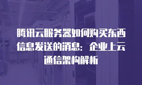 腾讯云服务器如何购买东西信息发送的消息：企业上云通信架构解析