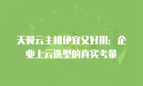 天翼云主机便宜又好用：企业上云选型的真实考量