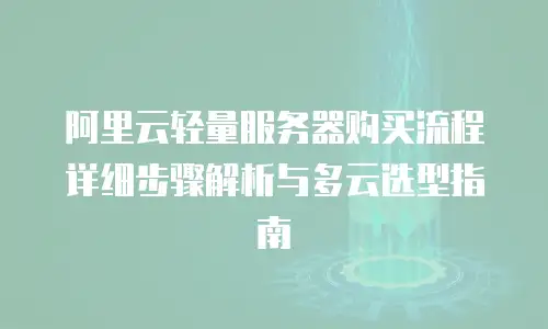 阿里云轻量服务器购买流程详细步骤解析与多云选型指南