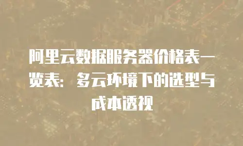 阿里云数据服务器价格表一览表：多云环境下的选型与成本透视