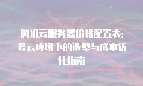 腾讯云服务器价格配置表：多云环境下的选型与成本优化指南