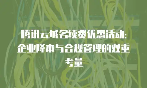腾讯云域名续费优惠活动：企业降本与合规管理的双重考量