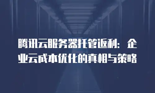 腾讯云服务器托管返利：企业云成本优化的真相与策略