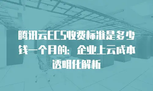 腾讯云ECS收费标准是多少钱一个月的：企业上云成本透明化解析
