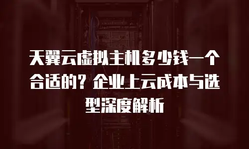 天翼云虚拟主机多少钱一个合适的？企业上云成本与选型深度解析