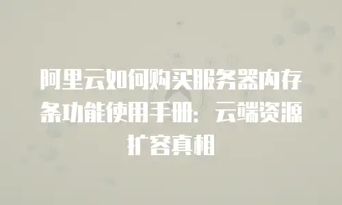 阿里云如何购买服务器内存条功能使用手册：云端资源扩容真相