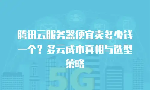 腾讯云服务器便宜卖多少钱一个？多云成本真相与选型策略