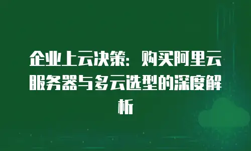 企业上云决策：购买阿里云服务器与多云选型的深度解析