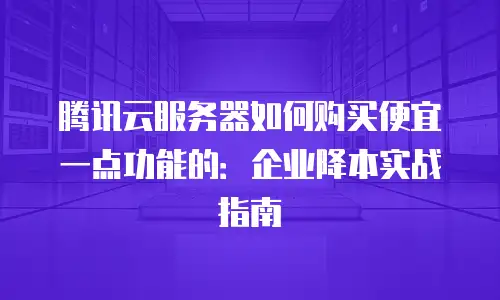 腾讯云服务器如何购买便宜一点功能的：企业降本实战指南