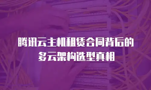 腾讯云主机租赁合同背后的多云架构选型真相