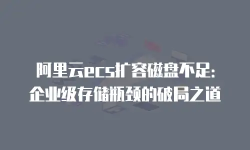 阿里云ecs扩容磁盘不足：企业级存储瓶颈的破局之道
