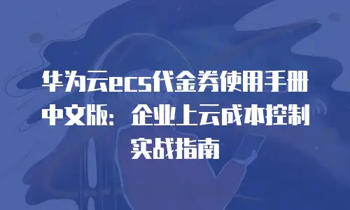 华为云ecs代金券使用手册中文版：企业上云成本控制实战指南
