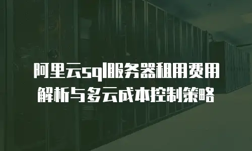 阿里云sql服务器租用费用解析与多云成本控制策略