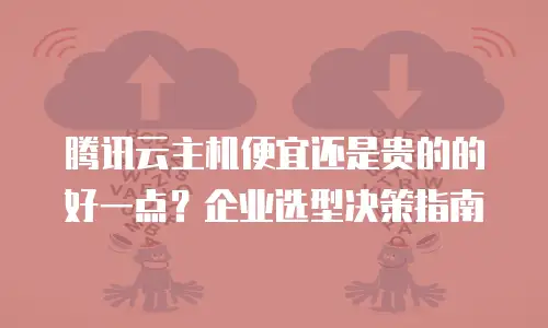 腾讯云主机便宜还是贵的的好一点？企业选型决策指南