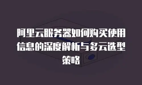 阿里云服务器如何购买使用信息的深度解析与多云选型策略