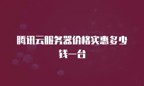 腾讯云服务器价格实惠多少钱一台