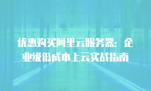 优惠购买阿里云服务器：企业级低成本上云实战指南