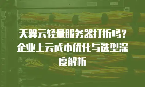 天翼云轻量服务器打折吗？企业上云成本优化与选型深度解析