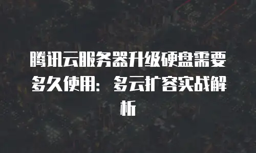 腾讯云服务器升级硬盘需要多久使用：多云扩容实战解析