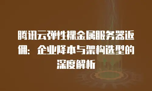 腾讯云弹性裸金属服务器返佣：企业降本与架构选型的深度解析