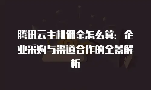腾讯云主机佣金怎么算：企业采购与渠道合作的全景解析