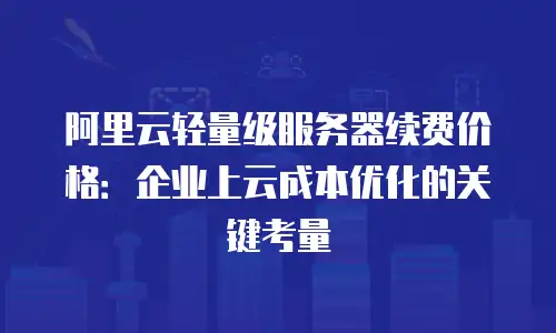 阿里云轻量级服务器续费价格：企业上云成本优化的关键考量