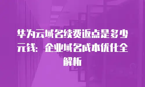 华为云域名续费返点是多少元钱：企业域名成本优化全解析