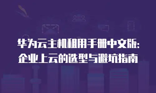 华为云主机租用手册中文版：企业上云的选型与避坑指南