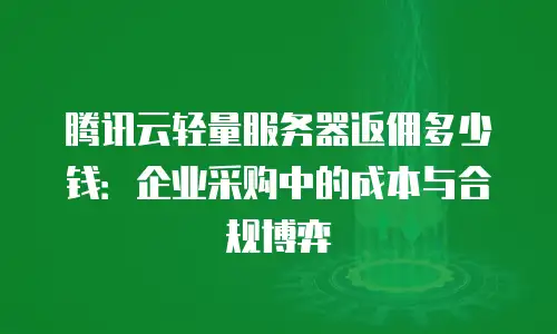 腾讯云轻量服务器返佣多少钱：企业采购中的成本与合规博弈