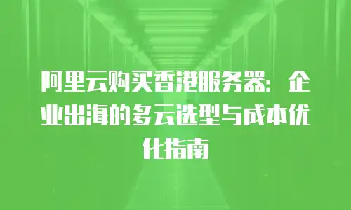 阿里云购买香港服务器：企业出海的多云选型与成本优化指南