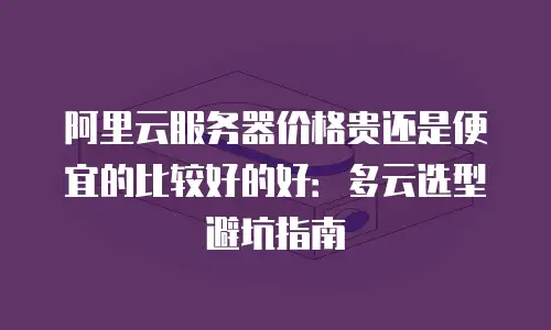 阿里云服务器价格贵还是便宜的比较好的好：多云选型避坑指南