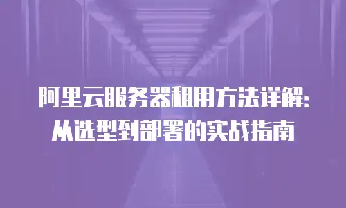阿里云服务器租用方法详解：从选型到部署的实战指南