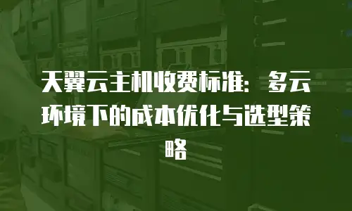 天翼云主机收费标准：多云环境下的成本优化与选型策略
