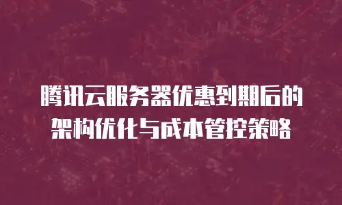 腾讯云服务器优惠到期后的架构优化与成本管控策略