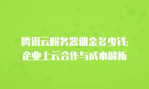 腾讯云服务器佣金多少钱：企业上云合作与成本解析